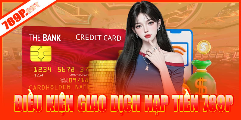 Điều kiện giao dịch nạp tiền 789P cần nắm rõ
