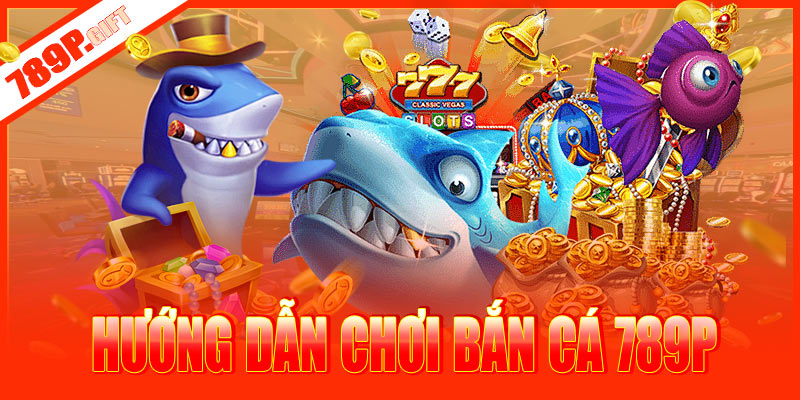 Hướng dẫn chơi bắn cá 789P cho tân thủ